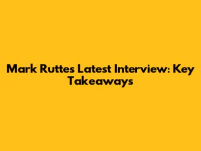 Mark Rutte's Latest Interview: Key Takeaways