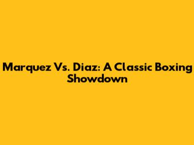 Marquez Vs. Diaz: A Classic Boxing Showdown