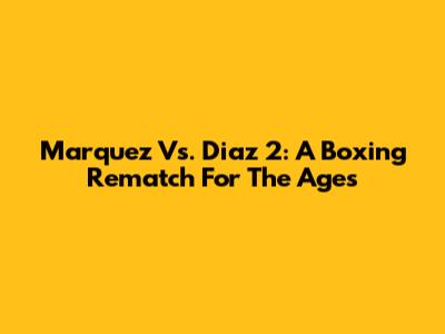 Marquez Vs. Diaz 2: A Boxing Rematch For The Ages