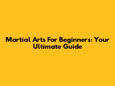 Martial Arts For Beginners: Your Ultimate Guide