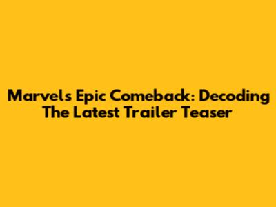 Marvel's Epic Comeback: Decoding The Latest Trailer Teaser
