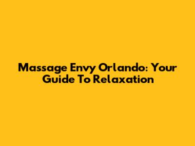 Massage Envy Orlando: Your Guide To Relaxation