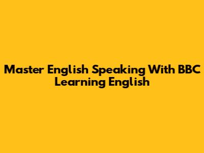 Master English Speaking With BBC Learning English