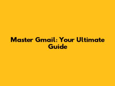 Master Gmail: Your Ultimate Guide