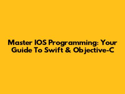 Master IOS Programming: Your Guide To Swift & Objective-C