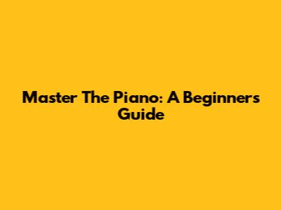 Master The Piano: A Beginner's Guide