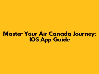 Master Your Air Canada Journey: IOS App Guide