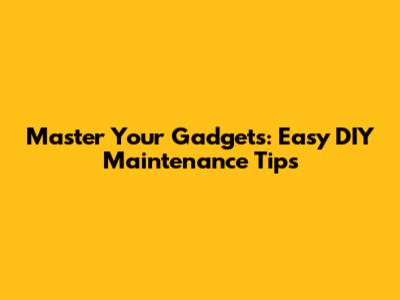 Master Your Gadgets: Easy DIY Maintenance Tips