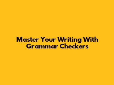 Master Your Writing With Grammar Checkers