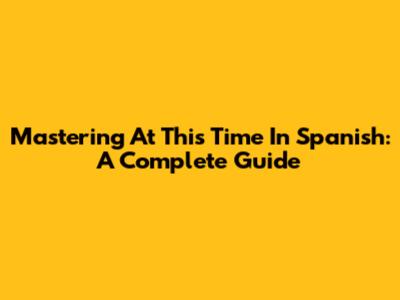 Mastering 'At This Time' In Spanish: A Complete Guide