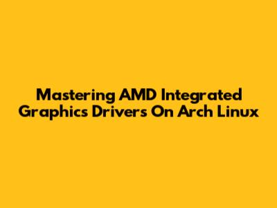 Mastering AMD Integrated Graphics Drivers On Arch Linux