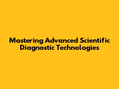Mastering Advanced Scientific Diagnostic Technologies