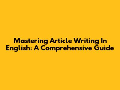 Mastering Article Writing In English: A Comprehensive Guide