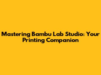 Mastering Bambu Lab Studio: Your Printing Companion
