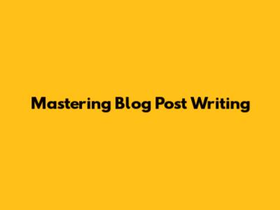Mastering Blog Post Writing