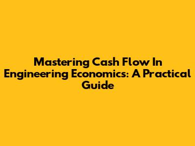 Mastering Cash Flow In Engineering Economics: A Practical Guide