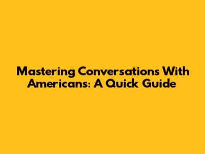 Mastering Conversations With Americans: A Quick Guide