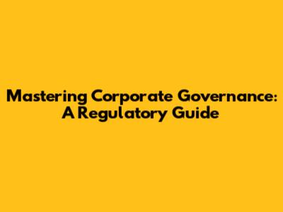Mastering Corporate Governance: A Regulatory Guide