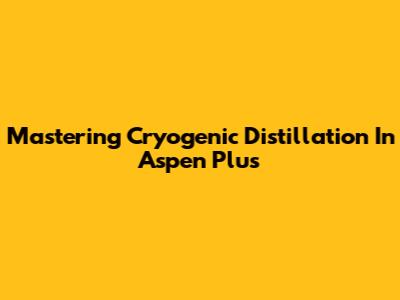 Mastering Cryogenic Distillation In Aspen Plus