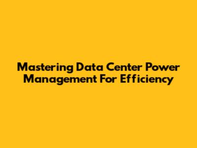 Mastering Data Center Power Management For Efficiency