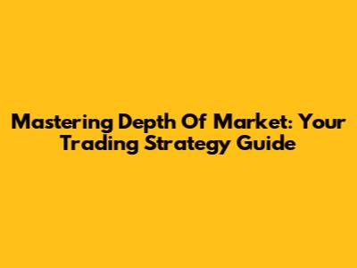 Mastering Depth Of Market: Your Trading Strategy Guide