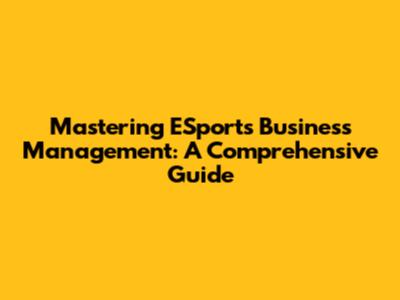 Mastering ESports Business Management: A Comprehensive Guide