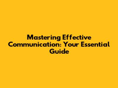Mastering Effective Communication: Your Essential Guide