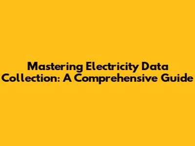 Mastering Electricity Data Collection: A Comprehensive Guide