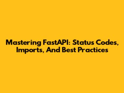 Mastering FastAPI: Status Codes, Imports, And Best Practices