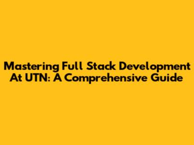 Mastering Full Stack Development At UTN: A Comprehensive Guide