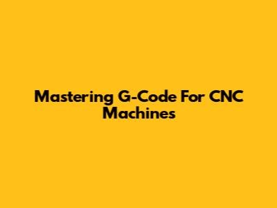 Mastering G-Code For CNC Machines