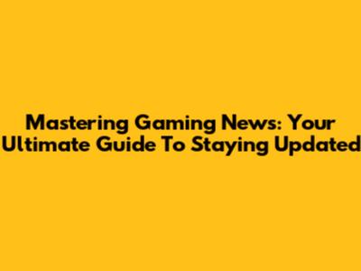 Mastering Gaming News: Your Ultimate Guide To Staying Updated