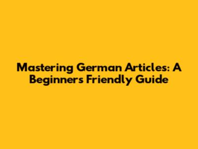 Mastering German Articles: A Beginner's Friendly Guide