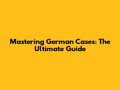 Mastering German Cases: The Ultimate Guide
