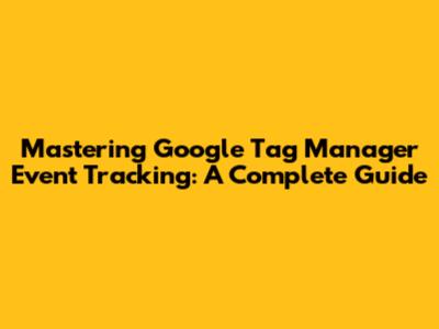 Mastering Google Tag Manager Event Tracking: A Complete Guide