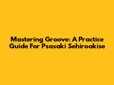 Mastering Groove: A Practice Guide For Psasaki Sehiroakise