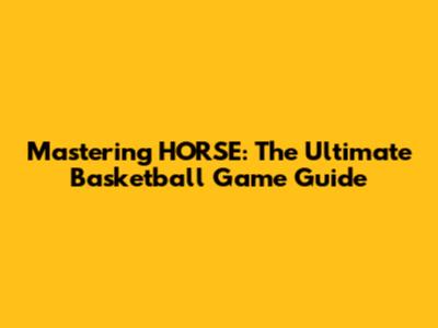 Mastering HORSE: The Ultimate Basketball Game Guide