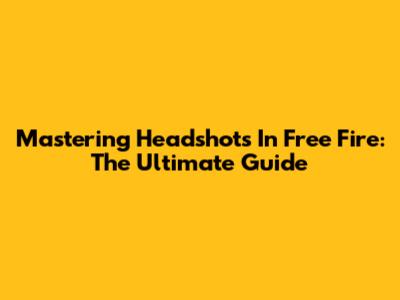 Mastering Headshots In Free Fire: The Ultimate Guide