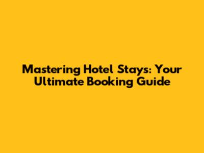 Mastering Hotel Stays: Your Ultimate Booking Guide