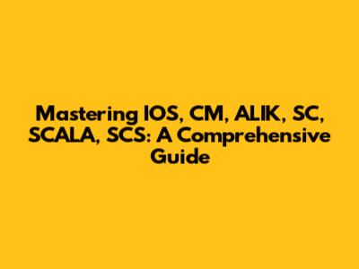 Mastering IOS, CM, ALIK, SC, SCALA, SCS: A Comprehensive Guide