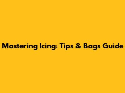 Mastering Icing: Tips & Bags Guide