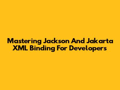 Mastering Jackson And Jakarta XML Binding For Developers
