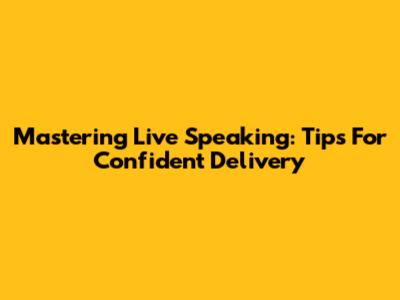 Mastering Live Speaking: Tips For Confident Delivery