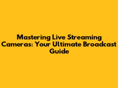 Mastering Live Streaming Cameras: Your Ultimate Broadcast Guide