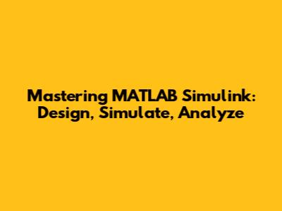 Mastering MATLAB Simulink: Design, Simulate, Analyze