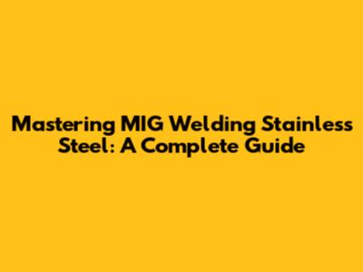 Mastering MIG Welding Stainless Steel: A Complete Guide