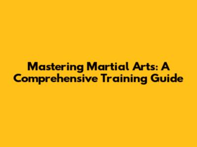 Mastering Martial Arts: A Comprehensive Training Guide