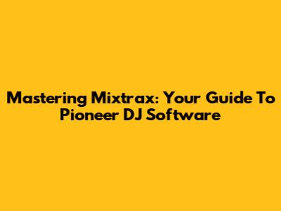 Mastering Mixtrax: Your Guide To Pioneer DJ Software