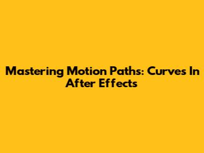 Mastering Motion Paths: Curves In After Effects