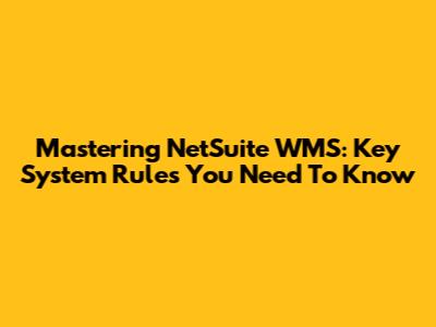 Mastering NetSuite WMS: Key System Rules You Need To Know